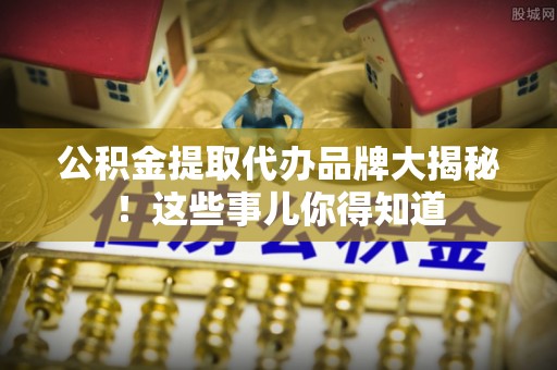 鄂伦春公积金提取代办品牌大揭秘！这些事儿你得知道