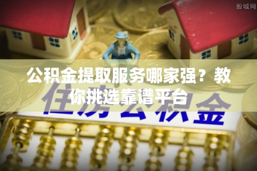 鄂伦春公积金提取服务哪家强？教你挑选靠谱平台