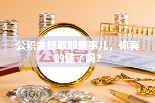 鄂伦春公积金提取那些事儿，你真的懂了吗？