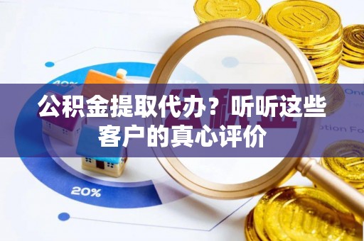 鄂伦春公积金提取代办？听听这些客户的真心评价