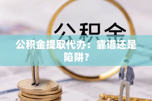 鄂伦春公积金提取代办：靠谱还是陷阱？