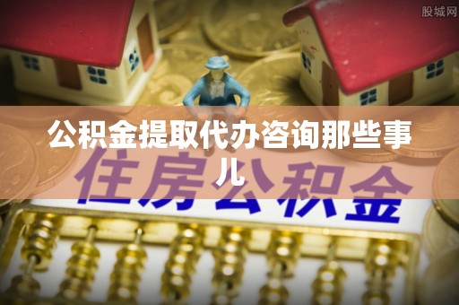 鄂伦春公积金提取代办咨询那些事儿