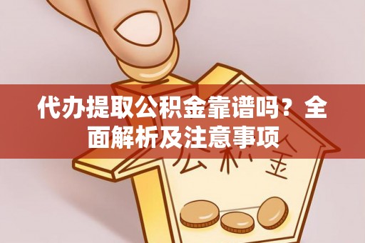 鄂伦春代办提取公积金靠谱吗？全面解析及注意事项