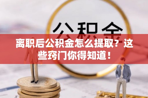鄂伦春离职后公积金怎么提取？这些窍门你得知道！