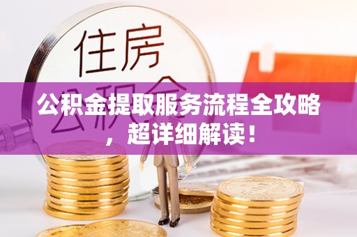 鄂伦春公积金提取服务流程全攻略，超详细解读！