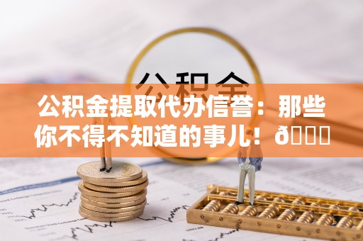 鄂伦春公积金提取代办信誉：那些你不得不知道的事儿！😎