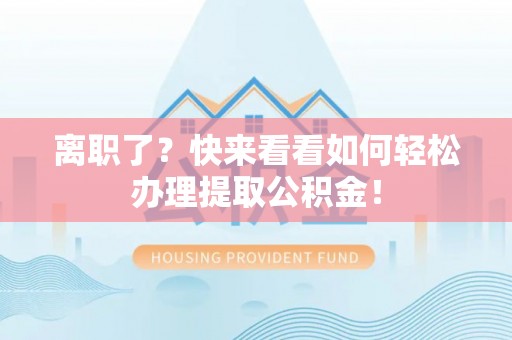 鄂伦春离职了？快来看看如何轻松办理提取公积金！