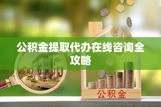 鄂伦春公积金提取代办在线咨询全攻略