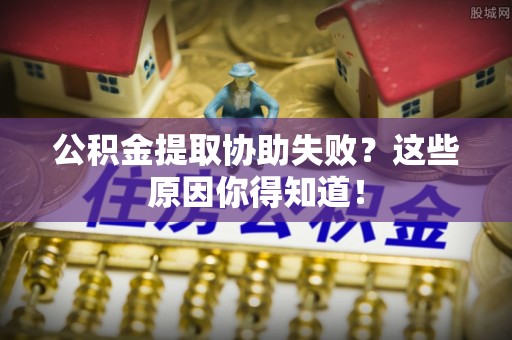 鄂伦春公积金提取协助失败？这些原因你得知道！