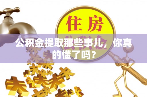 鄂伦春公积金提取那些事儿，你真的懂了吗？