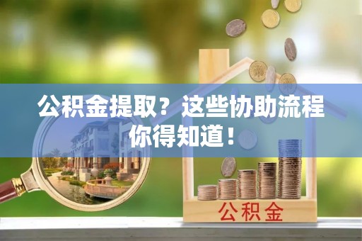 鄂伦春公积金提取？这些协助流程你得知道！