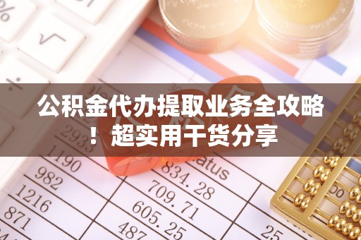鄂伦春公积金代办提取业务全攻略！超实用干货分享
