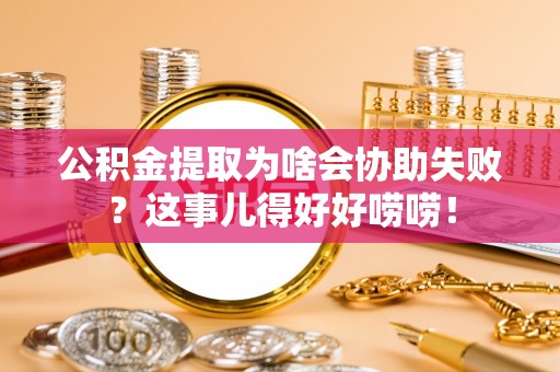 鄂伦春公积金提取为啥会协助失败？这事儿得好好唠唠！