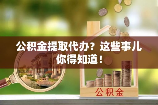 鄂伦春公积金提取代办？这些事儿你得知道！