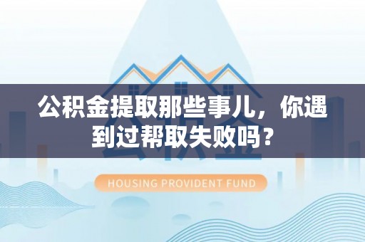 鄂伦春公积金提取那些事儿，你遇到过帮取失败吗？