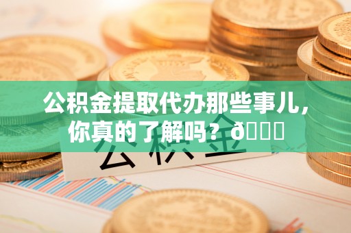 鄂伦春公积金提取代办那些事儿，你真的了解吗？😎
