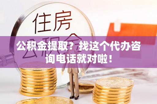 鄂伦春公积金提取？找这个代办咨询电话就对啦！