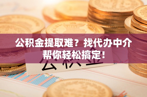 鄂伦春公积金提取难？找代办中介帮你轻松搞定！