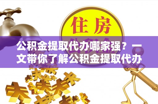 鄂伦春公积金提取代办哪家强？一文带你了解公积金提取代办机构排名及相关知识