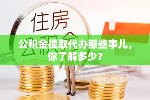 鄂伦春公积金提取代办那些事儿，你了解多少？