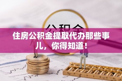 鄂伦春住房公积金提取代办那些事儿，你得知道！