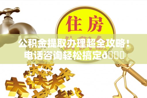 鄂伦春公积金提取办理超全攻略！电话咨询轻松搞定😎