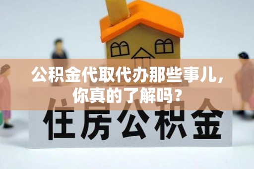 鄂伦春公积金代取代办那些事儿，你真的了解吗？