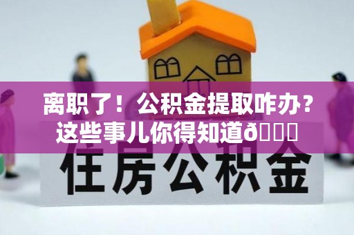 鄂伦春离职了！公积金提取咋办？这些事儿你得知道😎