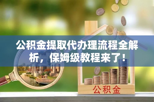 鄂伦春公积金提取代办理流程全解析，保姆级教程来了！