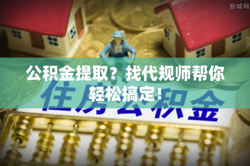 鄂伦春公积金提取？找代规师帮你轻松搞定！