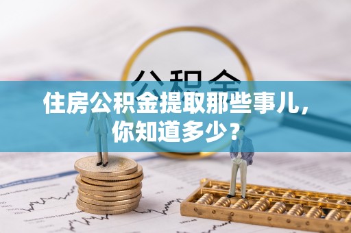 鄂伦春住房公积金提取那些事儿，你知道多少？