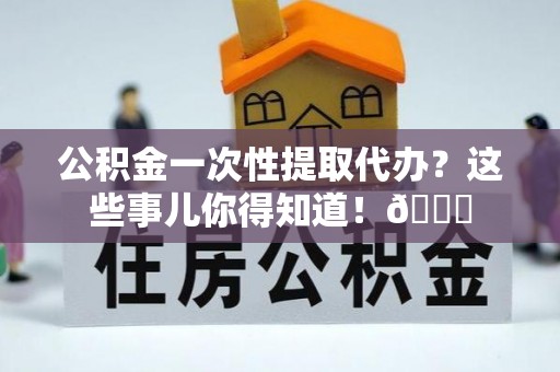 鄂伦春公积金一次性提取代办？这些事儿你得知道！😎