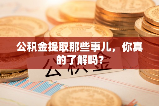 鄂伦春公积金提取那些事儿，你真的了解吗？
