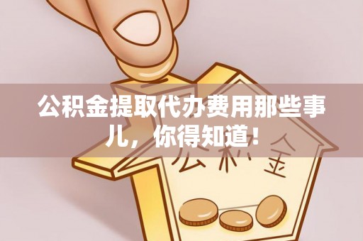 鄂伦春公积金提取代办费用那些事儿，你得知道！