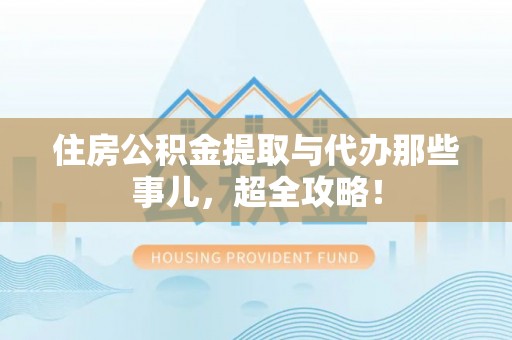 鄂伦春住房公积金提取与代办那些事儿，超全攻略！