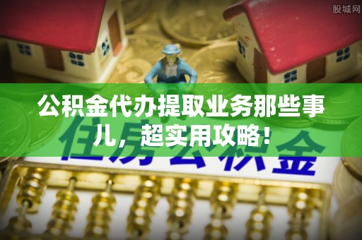 鄂伦春公积金代办提取业务那些事儿，超实用攻略！