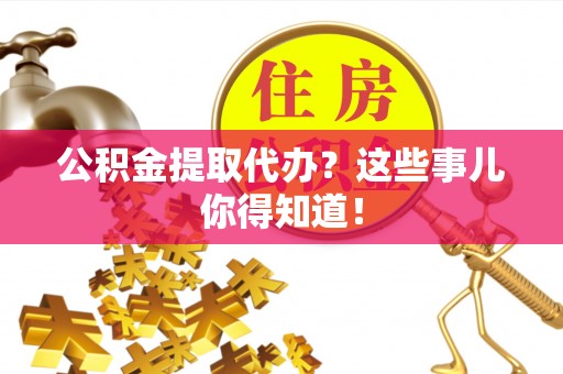鄂伦春公积金提取代办？这些事儿你得知道！