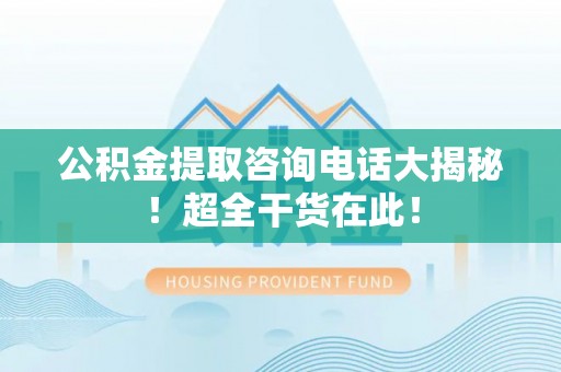 鄂伦春公积金提取咨询电话大揭秘！超全干货在此！