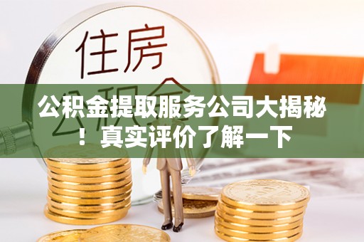 鄂伦春公积金提取服务公司大揭秘！真实评价了解一下