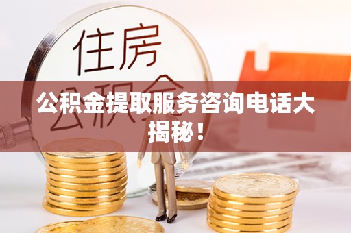 鄂伦春公积金提取服务咨询电话大揭秘！