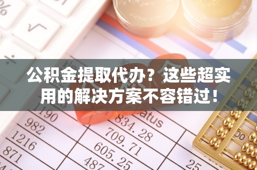 鄂伦春公积金提取代办？这些超实用的解决方案不容错过！