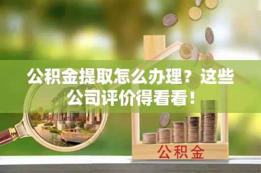 鄂伦春公积金提取怎么办理？这些公司评价得看看！