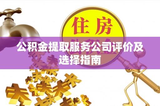 鄂伦春公积金提取服务公司评价及选择指南