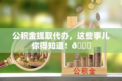 鄂伦春公积金提取代办，这些事儿你得知道！😎