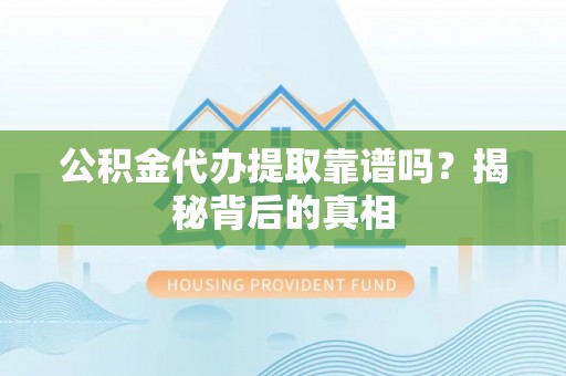 鄂伦春公积金代办提取靠谱吗？揭秘背后的真相
