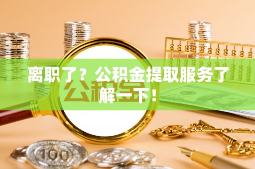鄂伦春离职了？公积金提取服务了解一下！