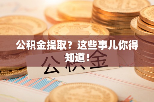 鄂伦春公积金提取？这些事儿你得知道！