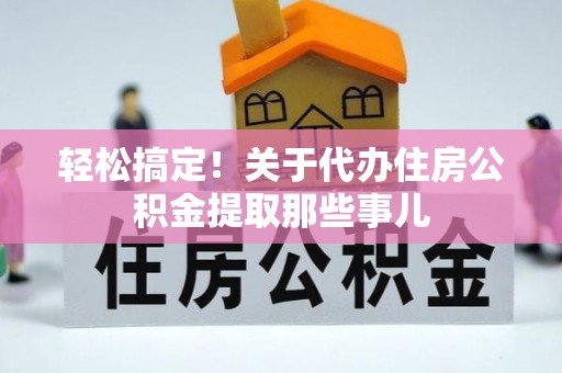 鄂伦春轻松搞定！关于代办住房公积金提取那些事儿