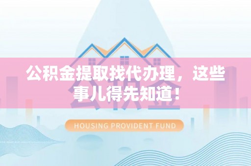 鄂伦春公积金提取找代办理，这些事儿得先知道！