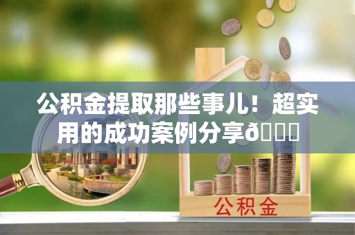 鄂伦春公积金提取那些事儿！超实用的成功案例分享😎
